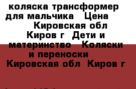  коляска-трансформер  для мальчика › Цена ­ 3 500 - Кировская обл., Киров г. Дети и материнство » Коляски и переноски   . Кировская обл.,Киров г.